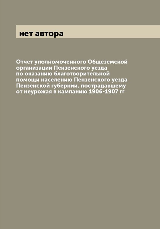 Обложка книги «Отчет уполномоченного Общеземской организации Пензенского уезда по оказанию благотворительной помощи населению Пензенского уезда Пензенской губернии, пострадавшему от неурожая в кампанию 1906-1907 гг» — нет автора, ISBN 9785521258345