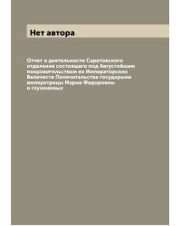Отчет о деятельности Саратовского отделения состоящего под Августейшим покровительством их Императорских Величеств Попечительства государыни императрицы Марии Федоровны о глухонемых