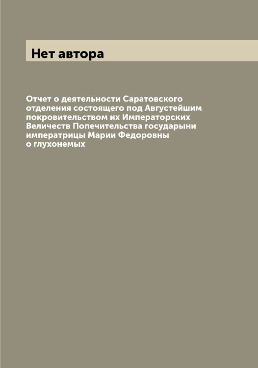 Обложка книги «Отчет о деятельности Саратовского отделения состоящего под Августейшим покровительством их Императорских Величеств Попечительства государыни императрицы Марии Федоровны о глухонемых» — Нет автора, ISBN 9785519790130