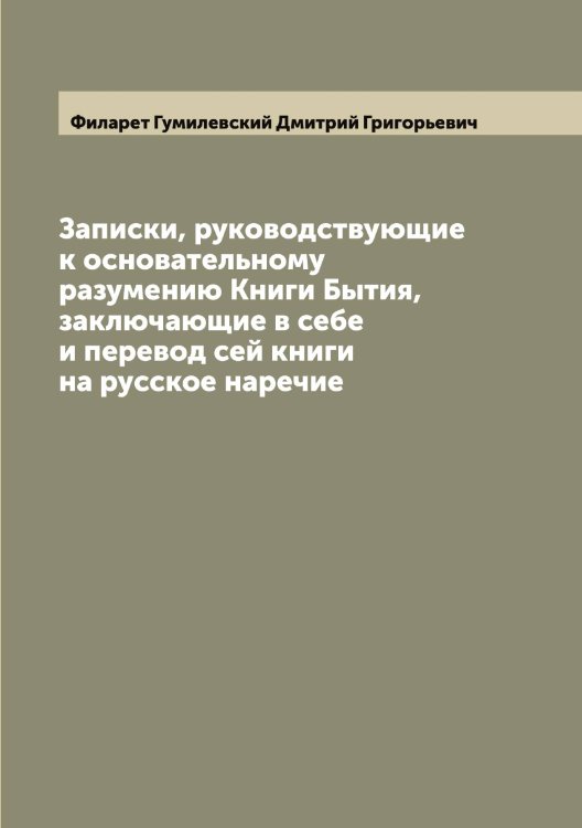 Обложка книги «Записки, руководствующие к основательному разумению Книги Бытия, заключающие в себе и перевод сей книги на русское наречие» — Филарет Гумилевский Дмитрий Григорьевич, ISBN 9785521281954