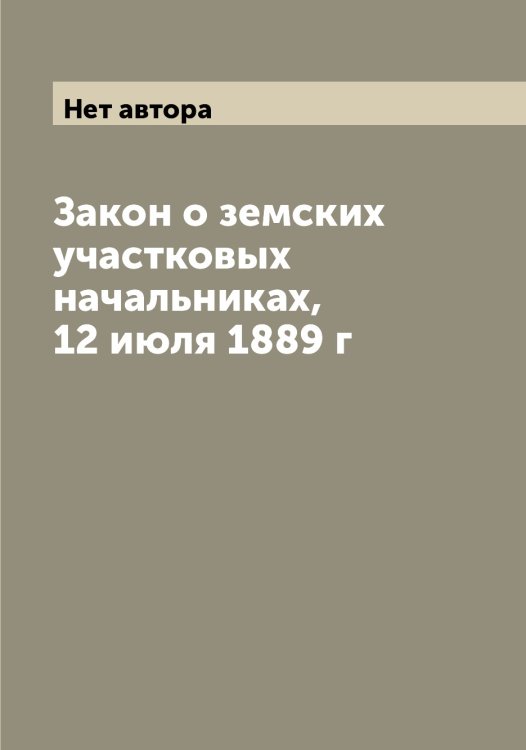 Обложка книги «Закон о земских участковых начальниках, 12 июля 1889 г» — Нет автора, ISBN 9785519826587
