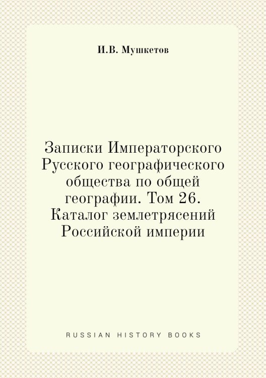Обложка книги «Записки Императорского Русского географического общества по общей географии. Том 26. Каталог землетрясений Российской империи» — И.В. Мушкетов, ISBN 9785518068315