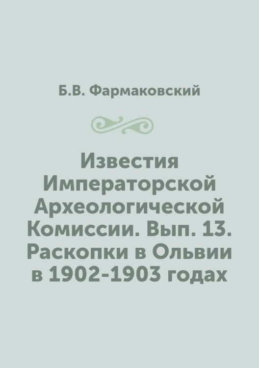 Известия Императорской Археологической Комиссии. Вып. 13. Раскопки в Ольвии в 1902-1903 годах