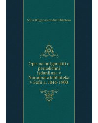 Opis na bŭlgarskiti͡e periodichni izdanii͡aza v Narodnata biblioteka v Sofii͡a. 1844-1900