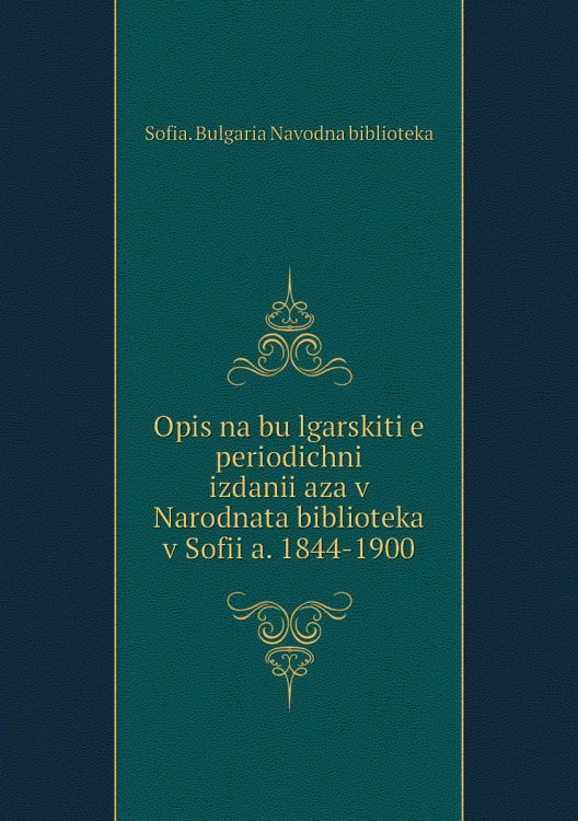 Opis na bŭlgarskiti͡e periodichni izdanii͡aza v Narodnata biblioteka v Sofii͡a. 1844-1900