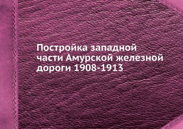 Постройка западной части Амурской железной дороги 1908-1913