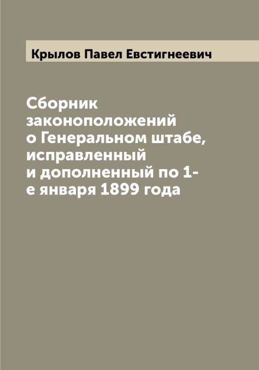 Сборник законоположений о Генеральном штабе, исправленный и дополненный по 1-е января 1899 года Обложка книги «Сборник законоположений о Генеральном штабе, исправленный и дополненный по 1-е января 1899 года» — Крылов Павел Евстигнеевич, ISBN 9785519914475