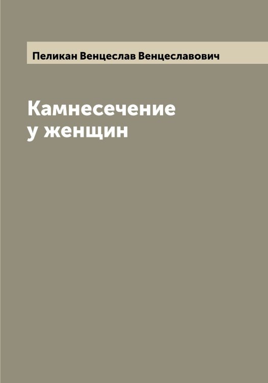 Обложка книги «Камнесечение у женщин» — Пеликан Венцеслав Венцеславович, ISBN 9785521274550