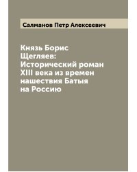 Князь Борис Щегляев: Исторический роман XIII века из времен нашествия Батыя на Россию