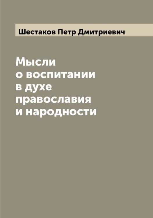Мысли о воспитании в духе православия и народности Обложка книги «Мысли о воспитании в духе православия и народности» — Шестаков Петр Дмитриевич, ISBN 9785521310807