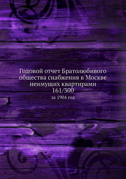 Годовой отчет Братолюбивого общества снабжения в Москве неимущих квартирами 161/300