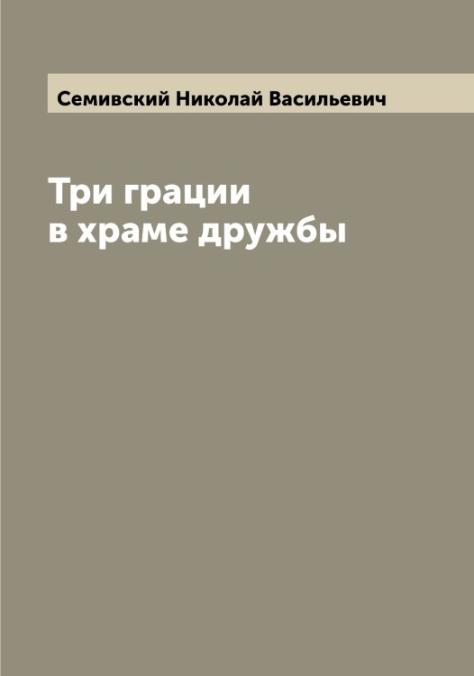 Обложка книги «Три грации в храме дружбы» — Семивский Николай Васильевич, ISBN 9785519853323