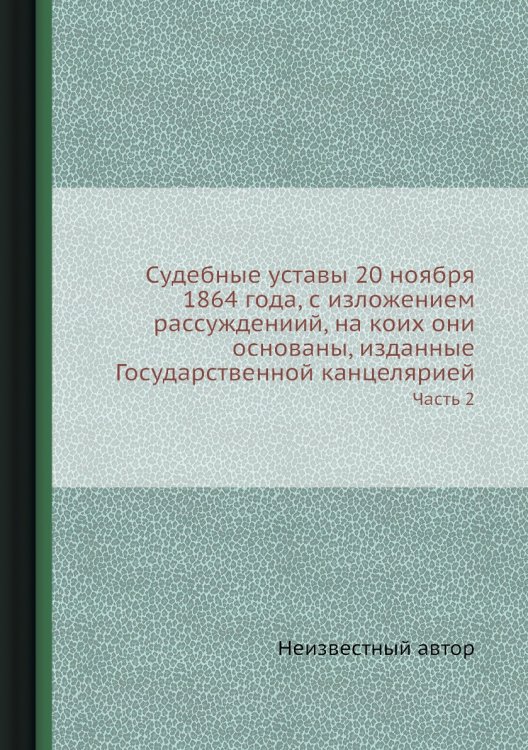 Судебные уставы 20 ноября 1864 года, с изложением рассуждениий, на коих они основаны, изданные Государственной канцелярией
