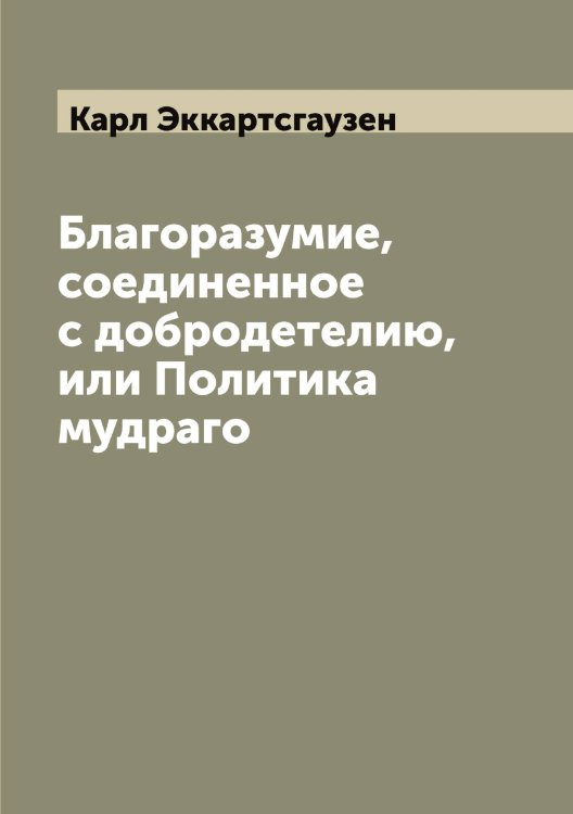 Обложка книги «Благоразумие, соединенное с добродетелию, или Политика мудраго» — Карл Эккартсгаузен, ISBN 9785521391141