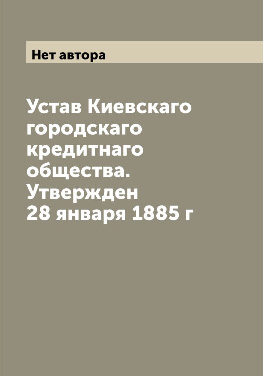 Обложка книги «Устав Киевскаго городскаго кредитнаго общества. Утвержден 28 января 1885 г» — Нет автора, ISBN 9785519889902