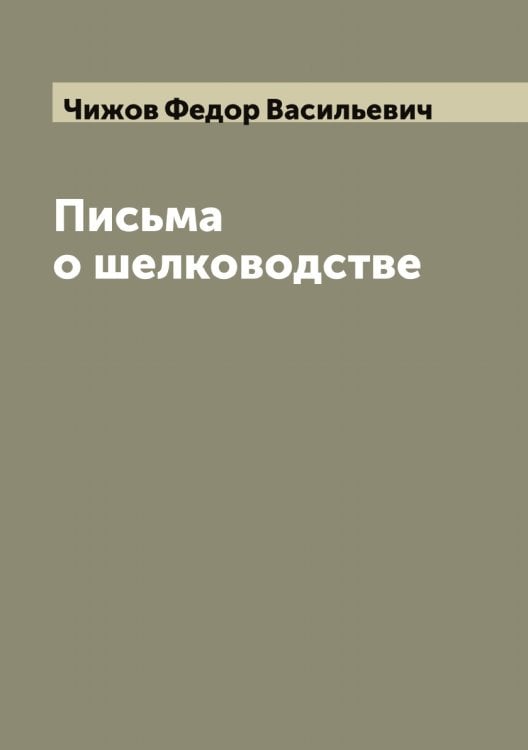 Обложка книги «Письма о шелководстве» — Чижов Федор Васильевич, ISBN 9785521302819