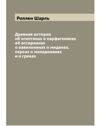Древняя история об египтянах о карфагенянах об ассирианах о вавилонянах о мидянах, персах о македонянах и о греках