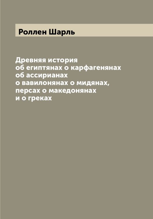 Обложка книги «Древняя история об египтянах о карфагенянах об ассирианах о вавилонянах о мидянах, персах о македонянах и о греках» — Роллен Шарль, ISBN 9785519811125