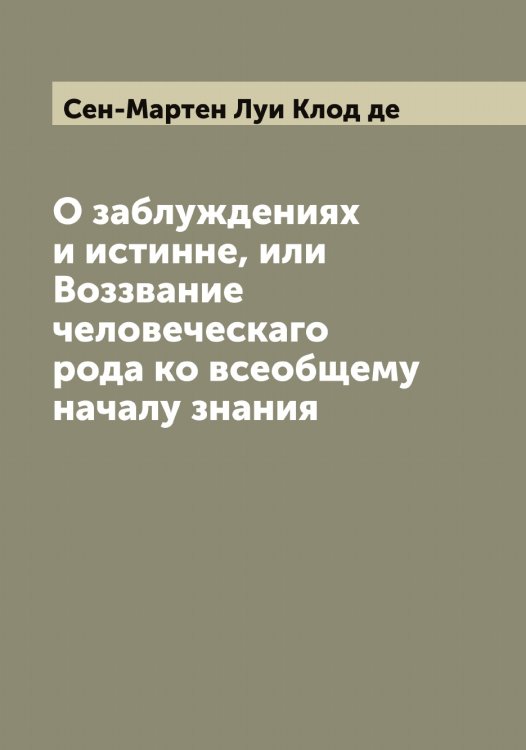 О заблуждениях и истинне, или Воззвание человеческаго рода ко всеобщему началу знания Обложка книги «О заблуждениях и истинне, или Воззвание человеческаго рода ко всеобщему началу знания» — Сен-Мартен Луи Клод де, ISBN 9785519853385