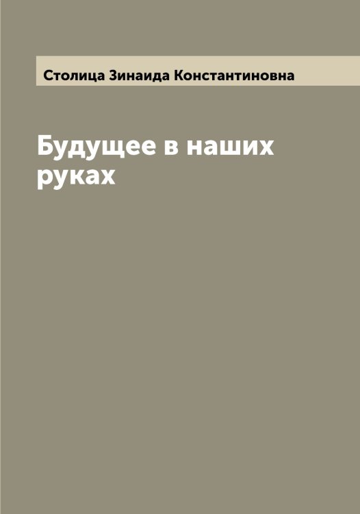 Будущее в наших руках Обложка книги «Будущее в наших руках» — Столица Зинаида Константиновна, ISBN 9785519754927