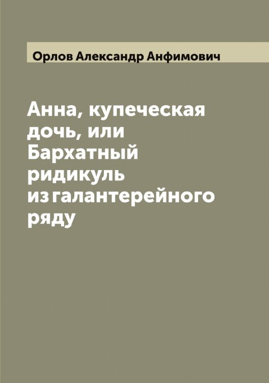 Обложка книги «Анна, купеческая дочь, или Бархатный ридикуль из галантерейного ряду» — Орлов Александр Анфимович, ISBN 9785521264476