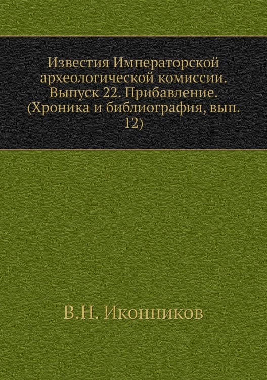 Известия Императорской археологической комиссии. Выпуск 22. Прибавление. (Хроника и библиография, вып. 12)