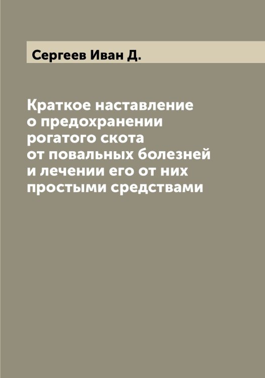 Обложка книги «Краткое наставление о предохранении рогатого скота от повальных болезней и лечении его от них простыми средствами» — Сергеев Иван Д., ISBN 9785519854177