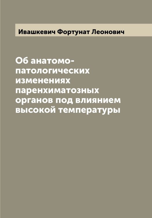 Обложка книги «Об анатомо-патологических изменениях паренхиматозных органов под влиянием высокой температуры» — Ивашкевич Фортунат Леонович, ISBN 9785519867337