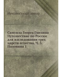 Самуила Георга Гмелина Путешествие по России для изследования трех царств естества. Ч. 3. Половина 1