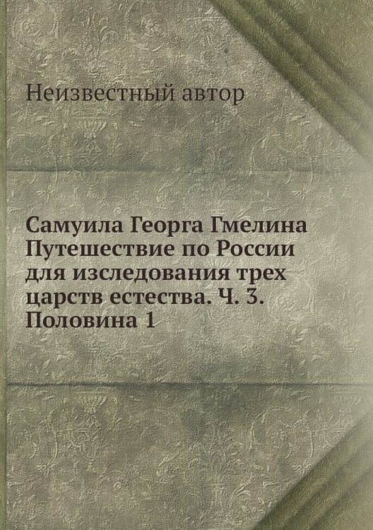 Самуила Георга Гмелина Путешествие по России для изследования трех царств естества. Ч. 3. Половина 1
