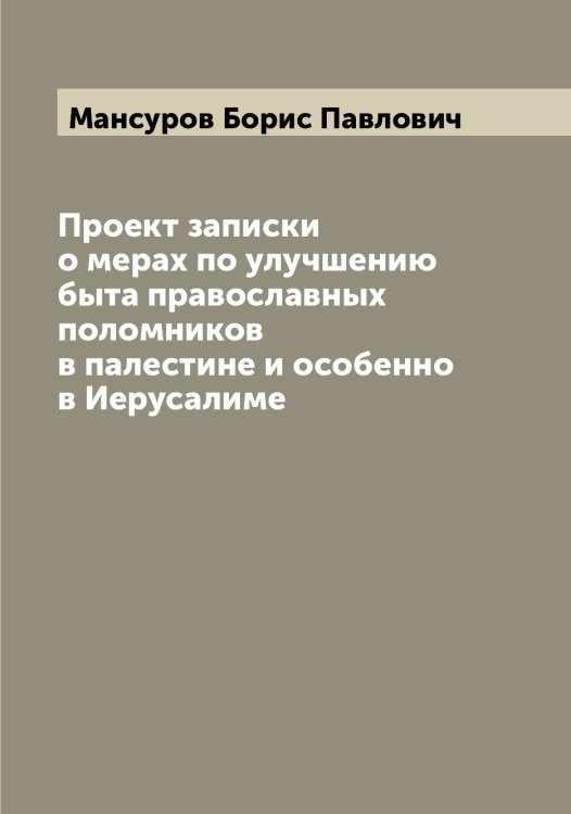 Обложка книги «Проект записки о мерах по улучшению быта православных поломников в палестине и особенно в Иерусалиме» — Мансуров Борис Павлович, ISBN 9785519953382