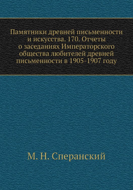 Памятники древней письменности и искусства. 170. Отчеты о заседаниях Императорского общества любителей древней письменности в 1905-1907 году Обложка книги «Памятники древней письменности и искусства. 170. Отчеты о заседаниях Императорского общества любителей древней письменности в 1905-1907 году» — М. Н. Сперанский, ISBN 9785518054370