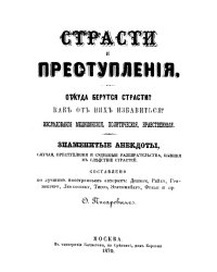Страсти и преступления. Откуда берутся страсти? Как от них избавиться? Исследования медицинские, политические, нравственные. Знаменитые анекдоты, случаи, преступления и судебные разбирательства, бывшие вследствие страстей