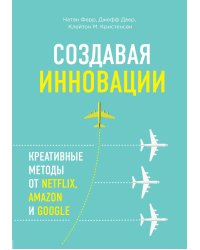 Создавая инновации. Креативные методы от Netflix, Amazon и Google