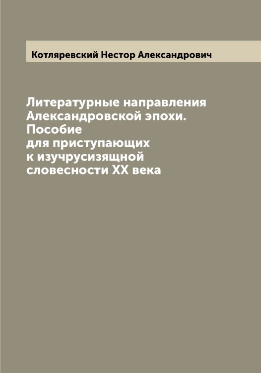 Обложка книги «Литературные направления Александровской эпохи. Пособие для приступающих к изучрусизящной словесности XX века» — Котляревский Нестор Александрович, ISBN 9785519907507