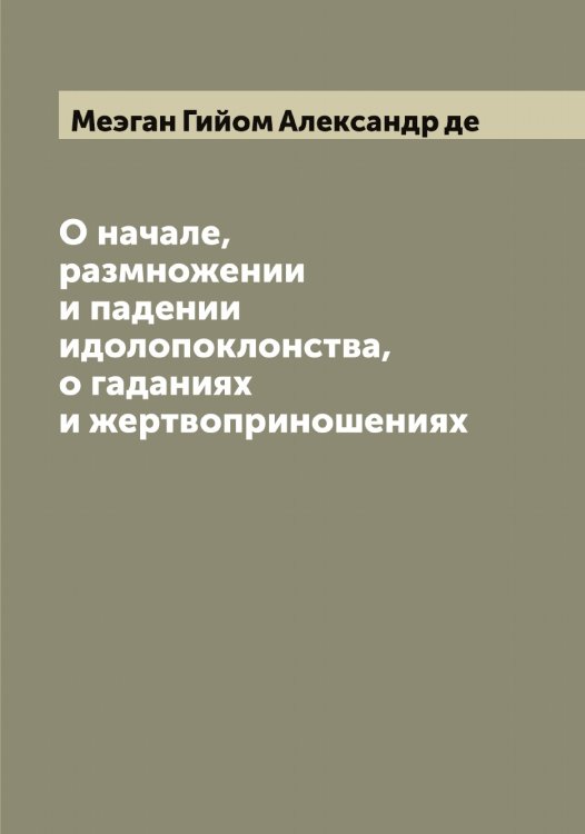 О начале, размножении и падении идолопоклонства, о гаданиях и жертвоприношениях Обложка книги «О начале, размножении и падении идолопоклонства, о гаданиях и жертвоприношениях» — Меэган Гийом Александр де, ISBN 9785519963992