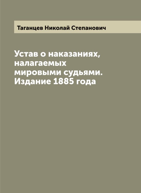 Обложка книги «Устав о наказаниях, налагаемых мировыми судьями. Издание 1885 года» — Таганцев Николай Степанович, ISBN 9785519761932