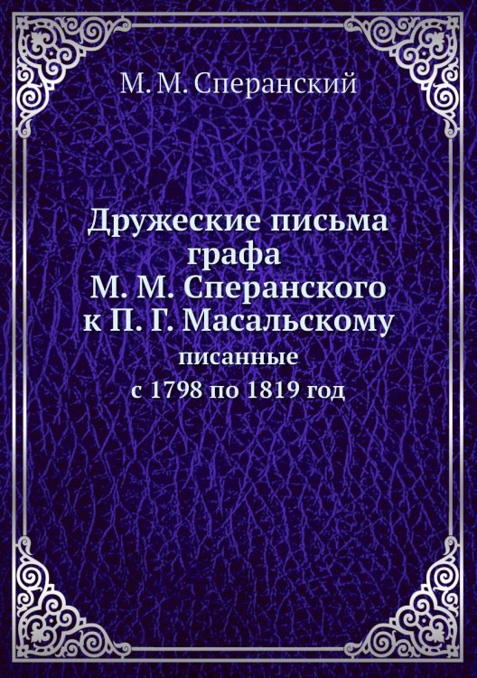 Дружеские письма графа М. М. Сперанского к П. Г. Масальскому Дружеские письма графа М. М. Сперанского к П. Г. Масальскому
