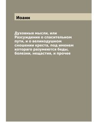 Духовныя мысли, или Разсуждения о спасительном пути, и о великодушном сношении креста, под именем котораго разумеются беды, болезни, нещастия, и прочее