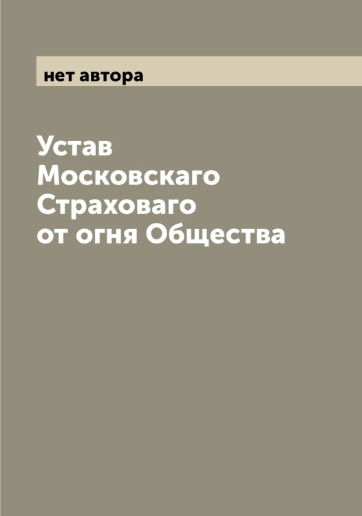 Обложка книги «Устав Московскаго Страховаго от огня Общества» — нет автора, ISBN 9785519980128