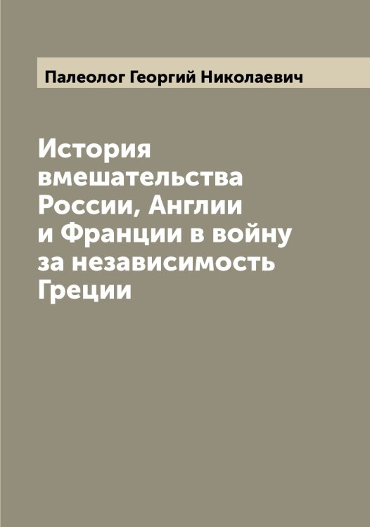 Обложка книги «История вмешательства России, Англии и Франции в войну за независимость Греции» — Палеолог Георгий Николаевич, ISBN 9785521271276