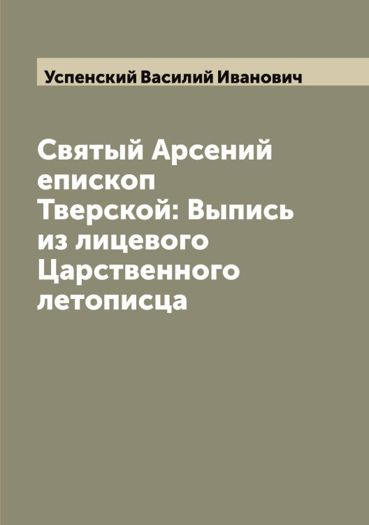 Обложка книги «Святый Арсений епископ Тверской: Выпись из лицевого Царственного летописца» — Успенский Василий Иванович, ISBN 9785519783859