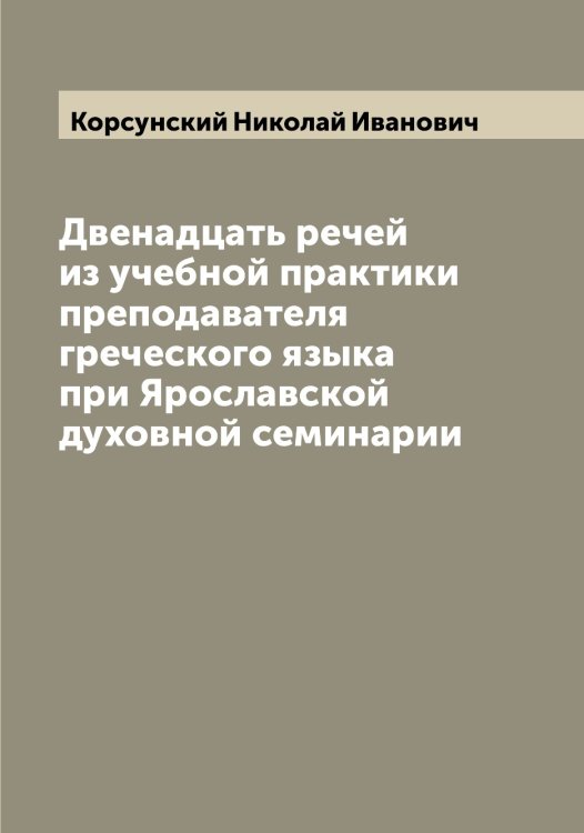 Обложка книги «Двенадцать речей из учебной практики преподавателя греческого языка при Ярославской духовной семинарии» — Корсунский Николай Иванович, ISBN 9785519905145