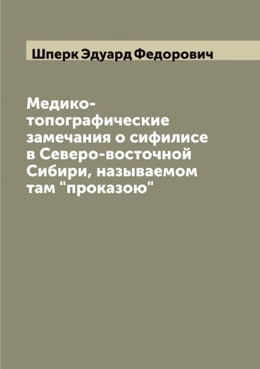 Медико-топографические замечания о сифилисе в Северо-восточной Сибири, называемом там "проказою" Обложка книги «Медико-топографические замечания о сифилисе в Северо-восточной Сибири, называемом там "проказою"» — Шперк Эдуард Федорович, ISBN 9785521315246