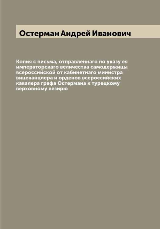Копия с письма, отправленнаго по указу ея императорскаго величества самодержицы всероссийской от кабинетнаго министра вицеканцлера и орденов всероссийских кавалера графа Остермана к турецкому верховному везирю Обложка книги «Копия с письма, отправленнаго по указу ея императорскаго величества самодержицы всероссийской от кабинетнаго министра вицеканцлера и орденов всероссийских кавалера графа Остермана к турецкому верховному везирю» — Остерман Андрей Иванович, ISBN 9785521267125