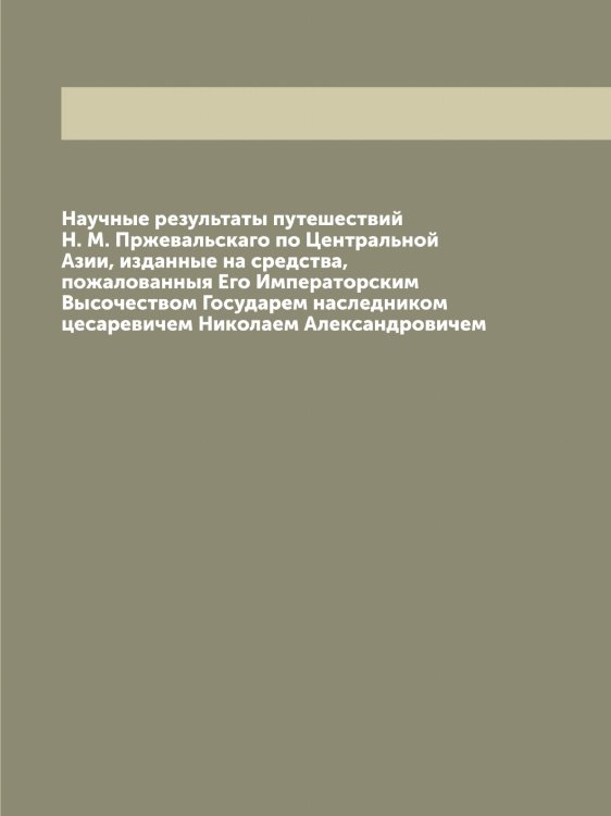 Обложка книги «Научные результаты путешествий Н. М. Пржевальскаго по Центральной Азии, изданные на средства, пожалованныя Его Императорским Высочеством Государем наследником цесаревичем Николаем Александровичем» — Пржевальский Николай Михайлович, ISBN 9785519795364