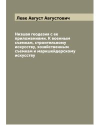 Низшая геодезия с ее приложениями. К военным съемкам, строительному искусству, хозяйственным съемкам и маркшейдерскому искусству