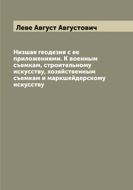 Обложка книги «Низшая геодезия с ее приложениями. К военным съемкам, строительному искусству, хозяйственным съемкам и маркшейдерскому искусству» — Леве Август Августович, ISBN 9785519927574