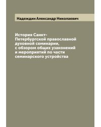 История Санкт-Петербургской православной духовной семинарии, с обзором общих узаконений и мероприятий по части семинарского устройства