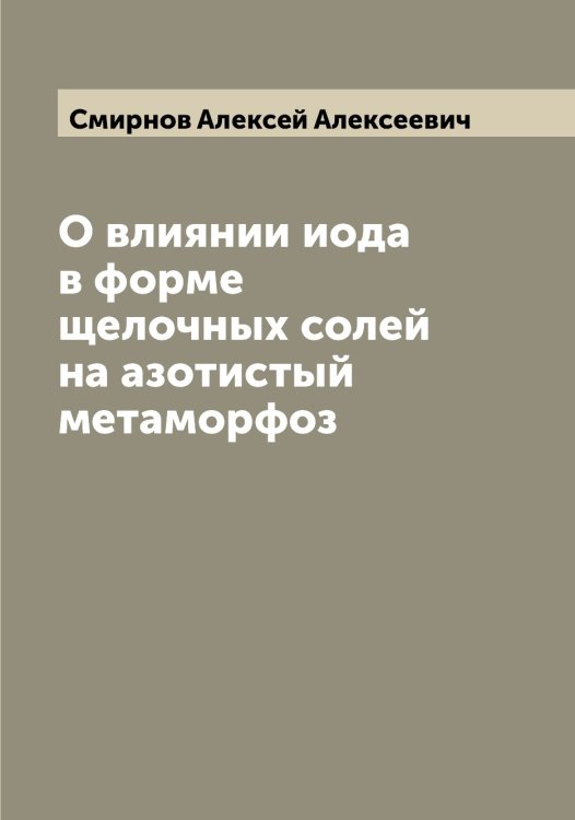 Обложка книги «О влиянии иода в форме щелочных солей на азотистый метаморфоз» — Смирнов Алексей Алексеевич, ISBN 9785519740845